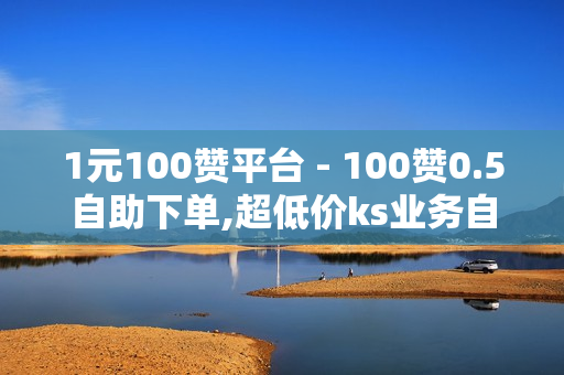 1元100赞平台 - 100赞0.5自助下单,超低价ks业务自助下单平台 - 一元一百赞