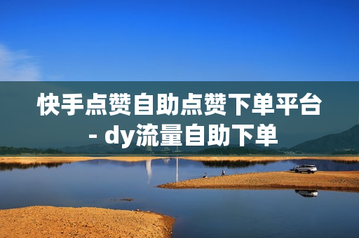 快手点赞自助点赞下单平台 - dy流量自助下单