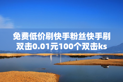 免费低价刷快手粉丝快手刷双击0.01元100个双击ks