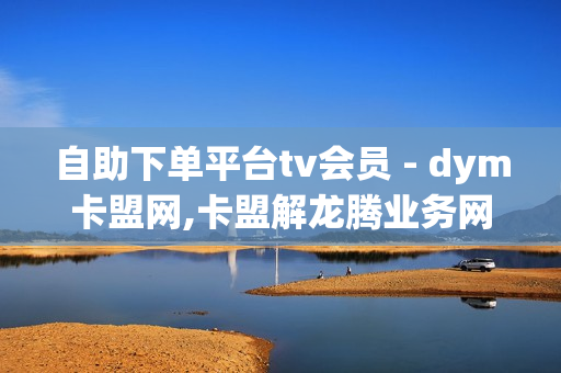 自助下单平台tv会员 - dym卡盟网,卡盟解龙腾业务网,王者荣耀人气点赞软件网站