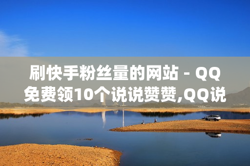 刷快手粉丝量的网站 - QQ免费领10个说说赞赞,QQ说说刷点赞评论,qq主页赞在线自助下单网站