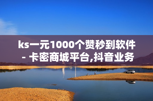 ks一元1000个赞秒到软件 - 卡密商城平台,抖音业务下单24小时 - 球球业务24小时自助下单