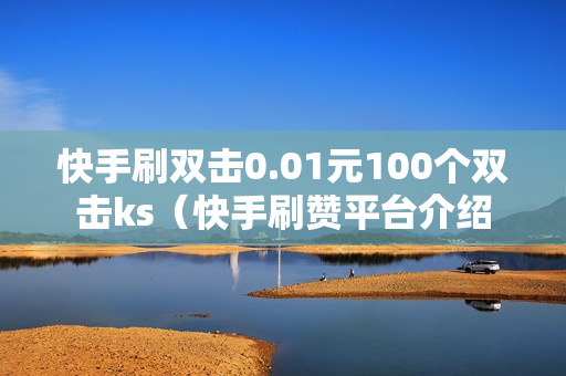 快手刷双击0.01元100个双击ks（快手刷赞平台介绍