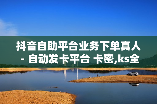 抖音自助平台业务下单真人 - 自动发卡平台 卡密,ks全网自助二十四小时下单 - ks涨粉丝1元1000个活粉