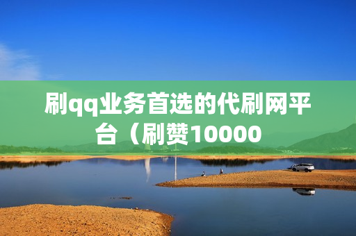 刷qq业务首选的代刷网平台（刷赞10000