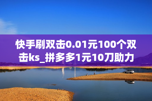 快手刷双击0.01元100个双击ks_拼多多1元10刀助力平台_拼多多助力一元十刀