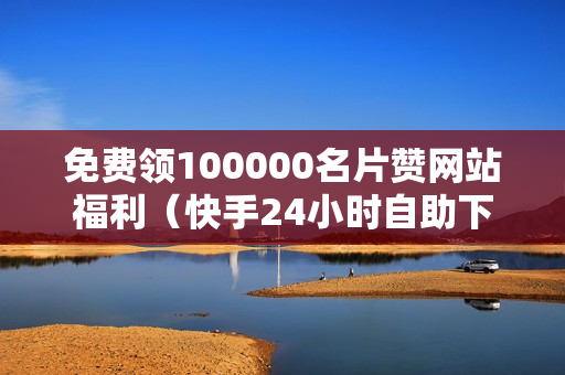 免费领100000名片赞网站福利（快手24小时自助下单网站