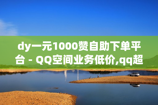 dy一元1000赞自助下单平台 - QQ空间业务低价,qq超级会员卡盟 - 免费领取王者人气值