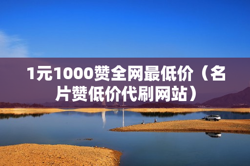 1元1000赞全网最低价（名片赞低价代刷网站）