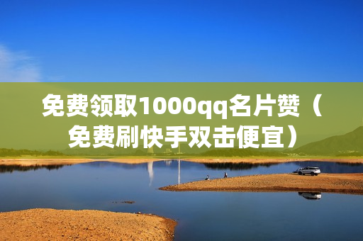 免费领取1000qq名片赞（免费刷快手双击便宜）